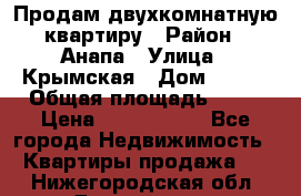 Продам двухкомнатную квартиру › Район ­ Анапа › Улица ­ Крымская › Дом ­ 171 › Общая площадь ­ 53 › Цена ­ 5 800 000 - Все города Недвижимость » Квартиры продажа   . Нижегородская обл.,Дзержинск г.